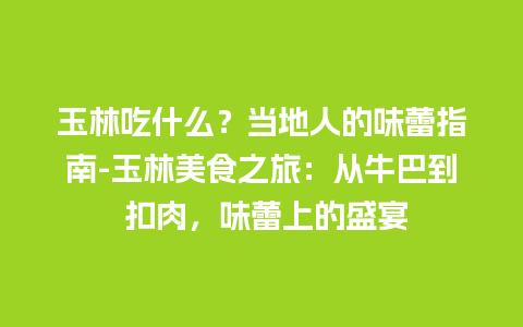 玉林吃什么？当地人的味蕾指南-玉林美食之旅：从牛巴到 扣肉，味蕾上的盛宴