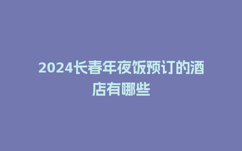 2024长春年夜饭预订的酒店有哪些