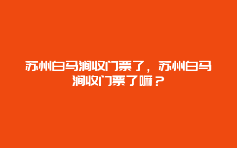 苏州白马涧收门票了，苏州白马涧收门票了嘛？