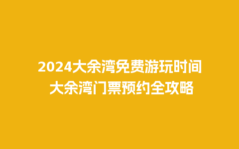 2024大余湾免费游玩时间 大余湾门票预约全攻略