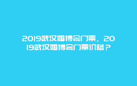 2024武汉婚博会门票，2024武汉婚博会门票价格？