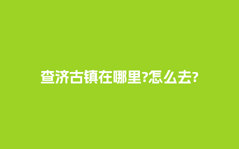 查济古镇在哪里?怎么去?