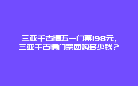 三亚千古情五一门票198元，三亚千古情门票团购多少钱？