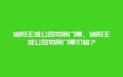 洛阳王城公园菊展门票，洛阳王城公园菊展门票价格？