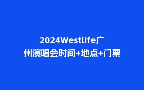 2024Westlife广州演唱会时间+地点+门票