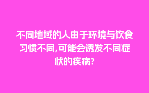 不同地域的人由于环境与饮食习惯不同,可能会诱发不同症状的疾病?