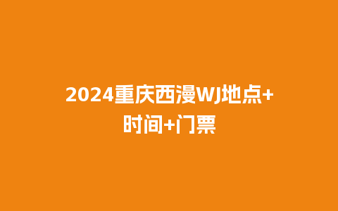 2024重庆西漫WJ地点+时间+门票