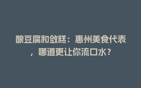 酿豆腐和敛糕：惠州美食代表，哪道更让你流口水？