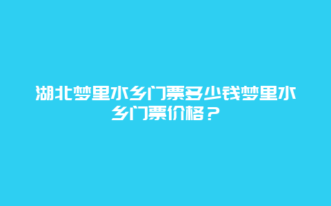 湖北梦里水乡门票多少钱梦里水乡门票价格？