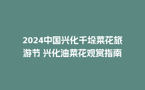 2024中国兴化千垛菜花旅游节 兴化油菜花观赏指南