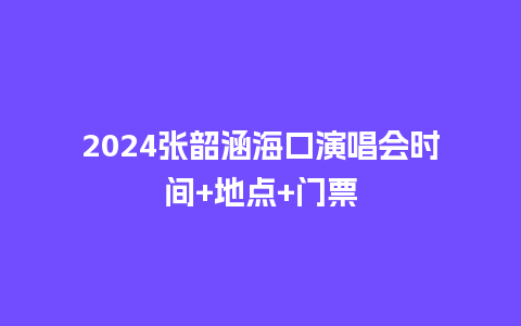 2024张韶涵海口演唱会时间+地点+门票