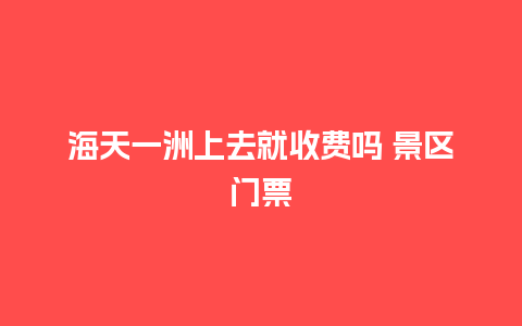 海天一洲上去就收费吗 景区门票