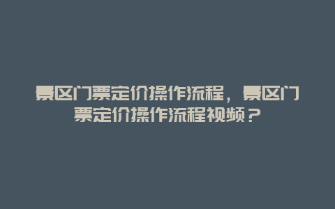 景区门票定价操作流程，景区门票定价操作流程视频？