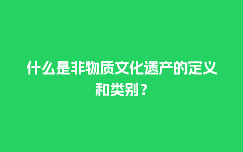 什么是非物质文化遗产的定义和类别？