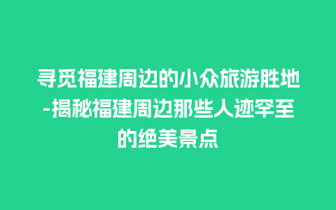 寻觅福建周边的小众旅游胜地-揭秘福建周边那些人迹罕至的绝美景点