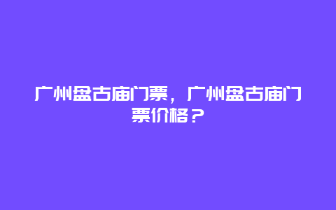 广州盘古庙门票，广州盘古庙门票价格？