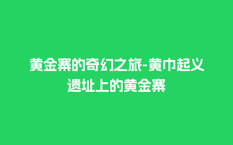 黄金寨的奇幻之旅-黄巾起义遗址上的黄金寨