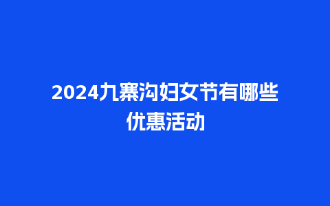 2024九寨沟妇女节有哪些优惠活动