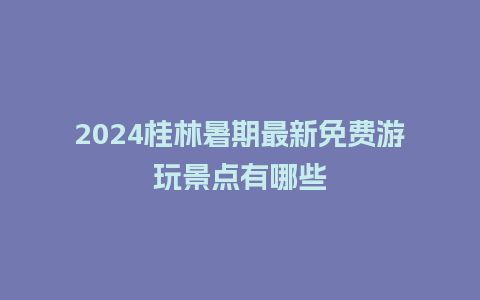 2024桂林暑期最新免费游玩景点有哪些