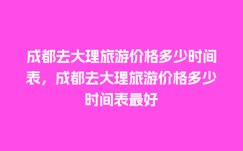 成都去大理旅游价格多少时间表，成都去大理旅游价格多少时间表最好