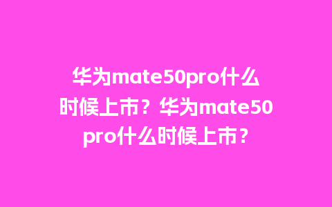 华为mate50pro什么时候上市？华为mate50pro什么时候上市？