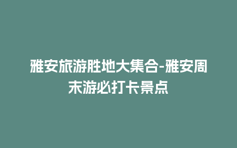 雅安旅游胜地大集合-雅安周末游必打卡景点