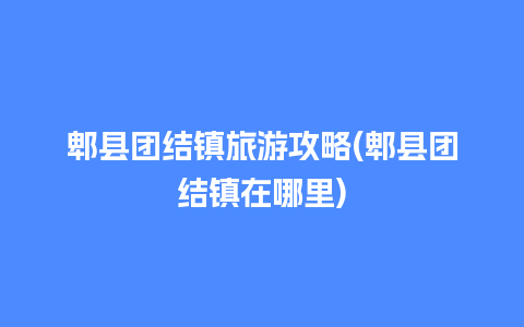 郫县团结镇旅游攻略(郫县团结镇在哪里)