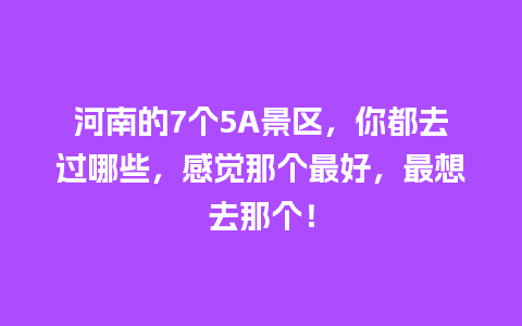 河南的7个5A景区，你都去过哪些，感觉那个最好，最想去那个！