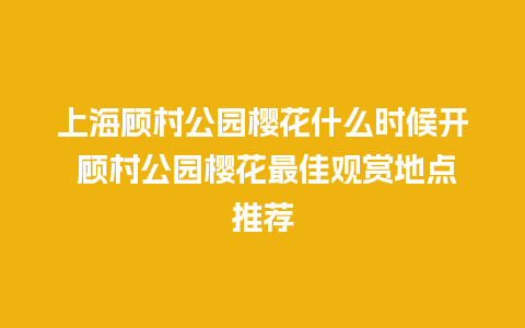 上海顾村公园樱花什么时候开 顾村公园樱花最佳观赏地点推荐