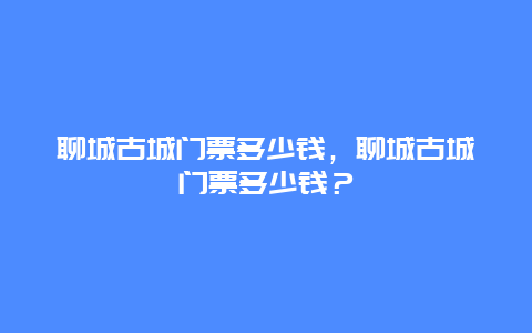 聊城古城门票多少钱，聊城古城门票多少钱？