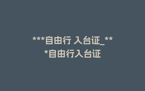 ***自由行 入台证_***自由行入台证