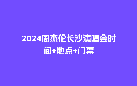 2024周杰伦长沙演唱会时间+地点+门票