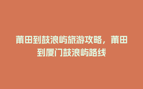 莆田到鼓浪屿旅游攻略，莆田到厦门鼓浪屿路线