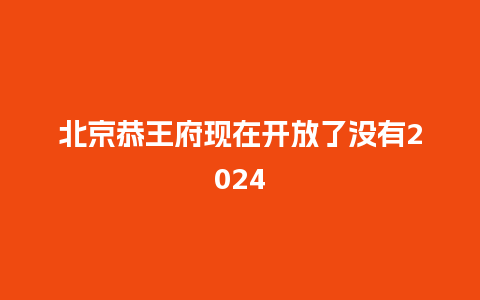 北京恭王府现在开放了没有2024