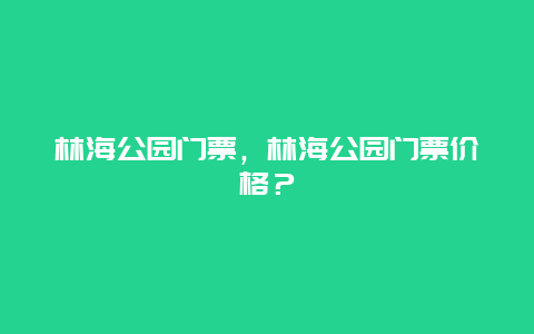 林海公园门票，林海公园门票价格？