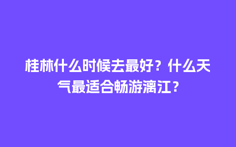 桂林什么时候去最好？什么天气最适合畅游漓江？