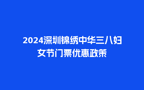 2024深圳锦绣中华三八妇女节门票优惠政策