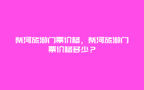 柴河旅游门票价格，柴河旅游门票价格多少？