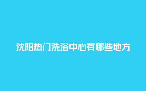 沈阳热门洗浴中心有哪些地方