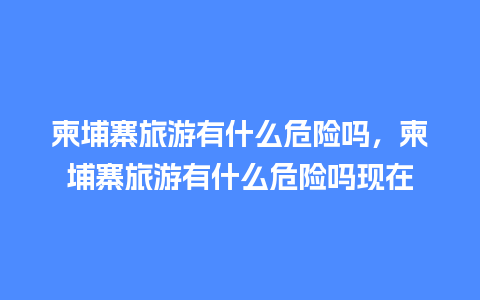 柬埔寨旅游有什么危险吗，柬埔寨旅游有什么危险吗现在