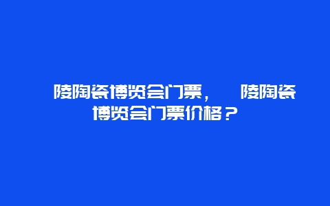 醴陵陶瓷博览会门票，醴陵陶瓷博览会门票价格？