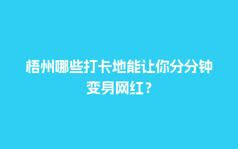 梧州哪些打卡地能让你分分钟变身网红？