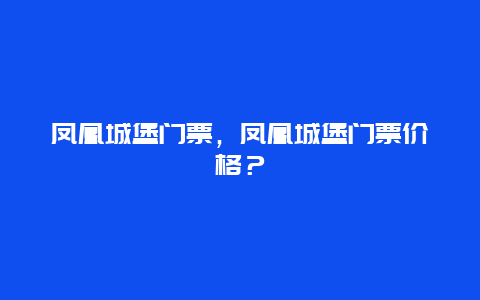 凤凰城堡门票，凤凰城堡门票价格？