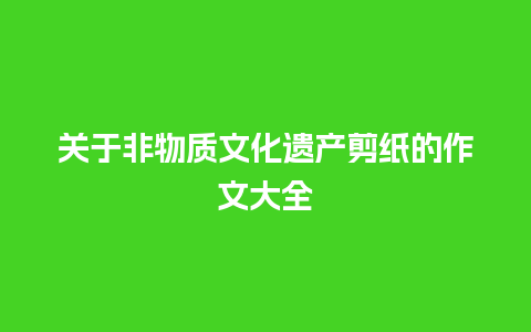 关于非物质文化遗产剪纸的作文大全