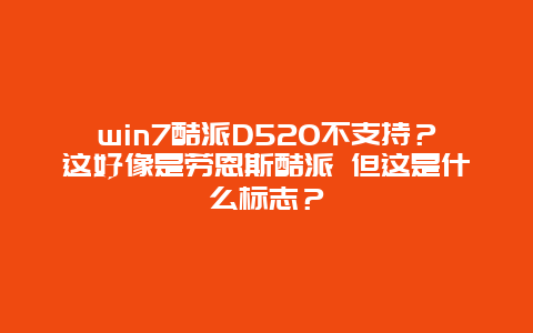 win7酷派D520不支持？这好像是劳恩斯酷派 但这是什么标志？