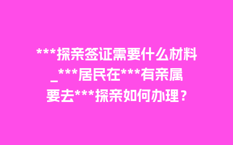 ***探亲签证需要什么材料_***居民在***有亲属要去***探亲如何办理？