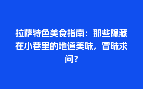 拉萨特色美食指南：那些隐藏在小巷里的地道美味，冒昧求问？