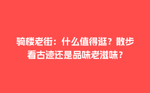 骑楼老街：什么值得逛？散步看古迹还是品味老滋味？