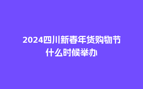 2024四川新春年货购物节什么时候举办