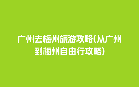 广州去梅州旅游攻略(从广州到梅州自由行攻略)